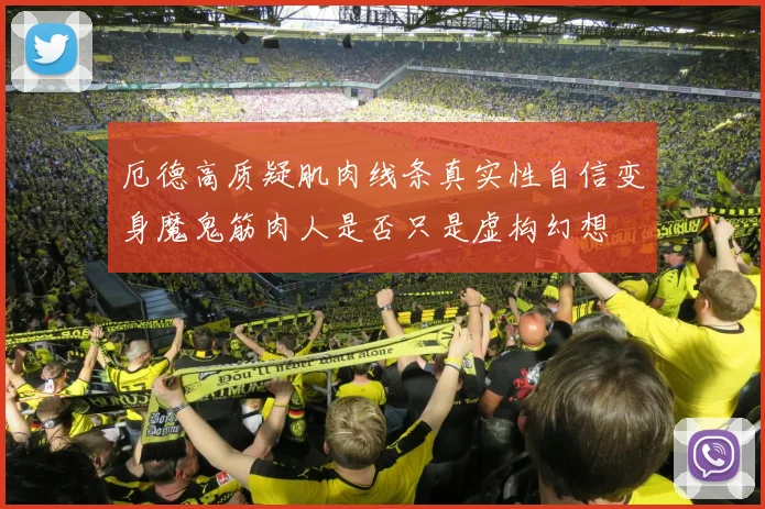 厄德高质疑肌肉线条真实性自信变身魔鬼筋肉人是否只是虚构幻想