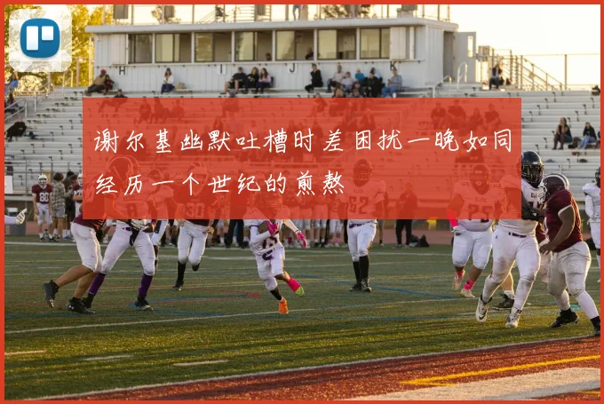 谢尔基幽默吐槽时差困扰一晚如同经历一个世纪的煎熬