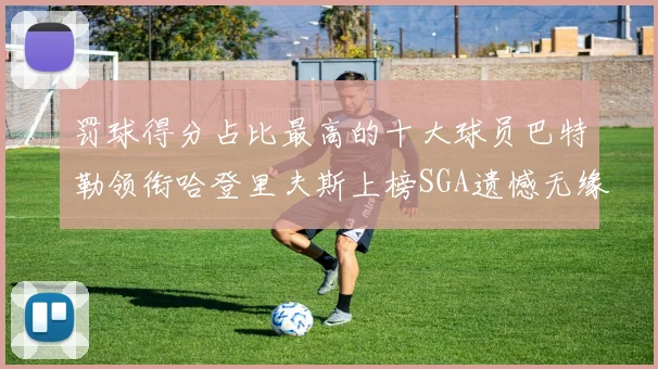 罚球得分占比最高的十大球员巴特勒领衔哈登里夫斯上榜SGA遗憾无缘