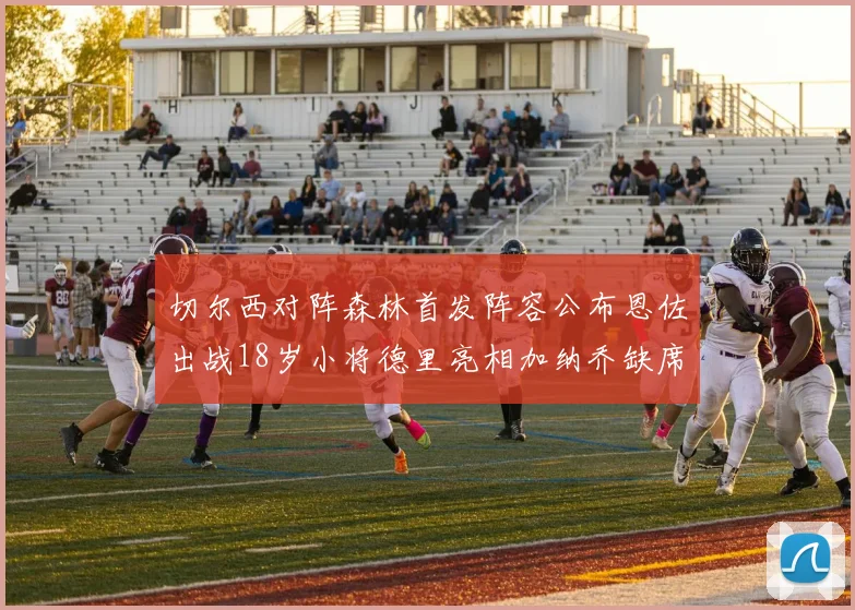 切尔西对阵森林首发阵容公布恩佐出战18岁小将德里亮相加纳乔缺席