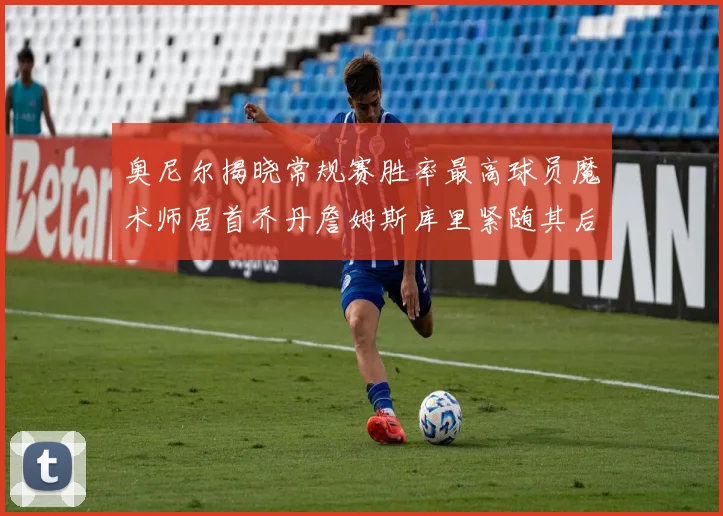 奥尼尔揭晓常规赛胜率最高球员魔术师居首乔丹詹姆斯库里紧随其后