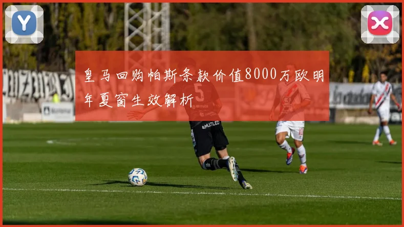 皇马回购帕斯条款价值8000万欧明年夏窗生效解析