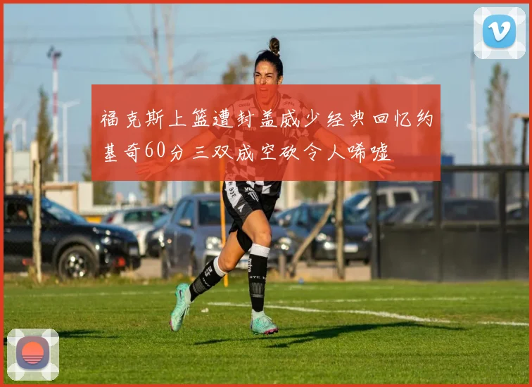 福克斯上篮遭封盖威少经典回忆约基奇60分三双成空砍令人唏嘘