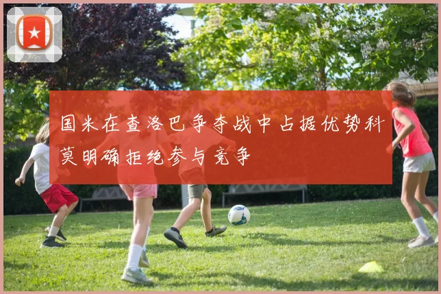 国米在查洛巴争夺战中占据优势科莫明确拒绝参与竞争