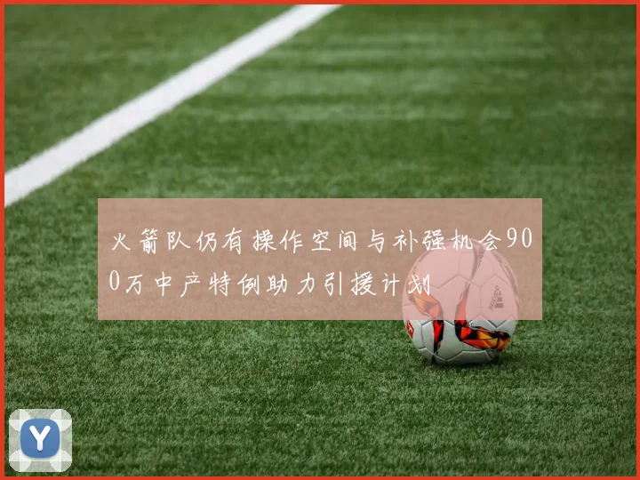 火箭队仍有操作空间与补强机会900万中产特例助力引援计划