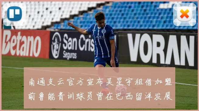 南通支云官方宣布吴星宇租借加盟前鲁能青训球员曾在巴西留洋发展