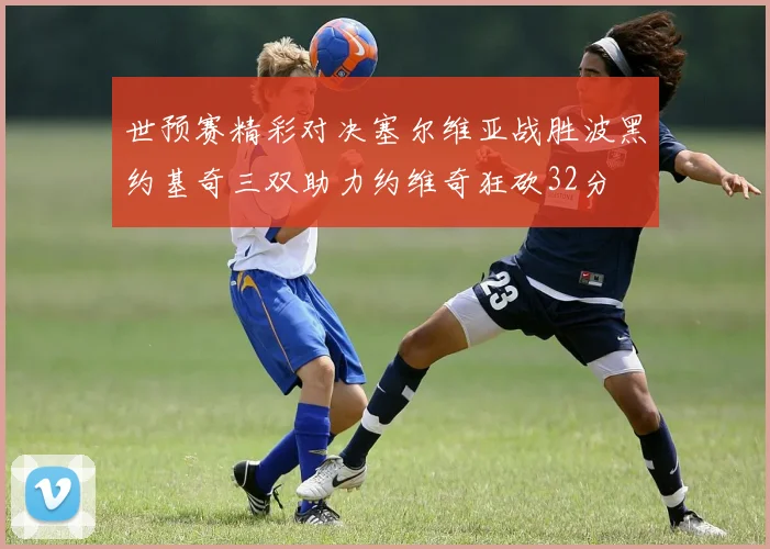 世预赛精彩对决塞尔维亚战胜波黑约基奇三双助力约维奇狂砍32分