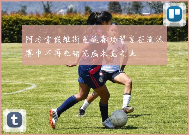 阿方索戴维斯重返赛场誓言在淘汰赛中不再犯错完成未竟之业