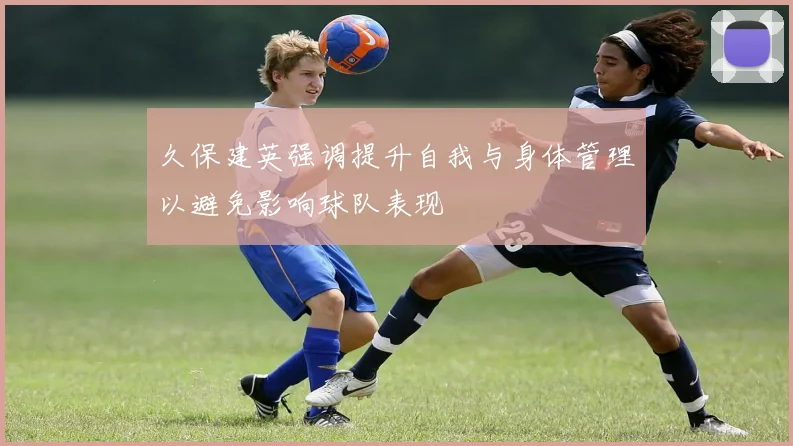 久保建英强调提升自我与身体管理以避免影响球队表现