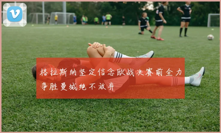 格拉斯纳坚定信念欧战决赛前全力争胜曼城绝不放弃