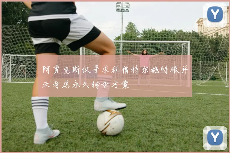 阿贾克斯仅寻求租借特尔施特根并未考虑永久转会方案