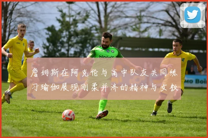 詹姆斯在阿克伦与高中队友共同练习瑜伽展现刚柔并济的精神与女教练合影留念