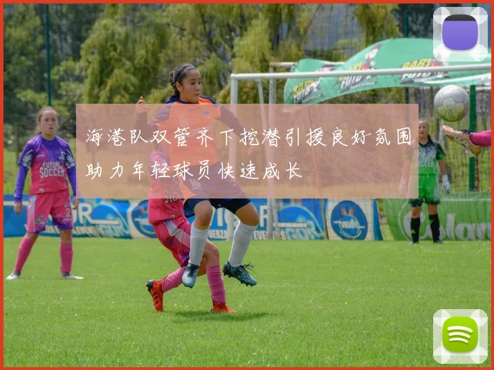 海港队双管齐下挖潜引援良好氛围助力年轻球员快速成长