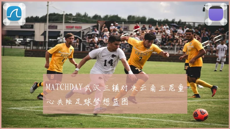 MATCHDAY武汉三镇对决云南玉昆童心共绘足球梦想蓝图