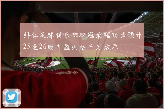 拜仁足球俱乐部双冠荣耀助力预计25至26财年盈利达千万欧元