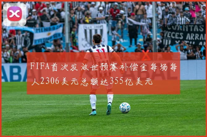 FIFA首次发放世预赛补偿金每场每人2306美元总额达355亿美元
