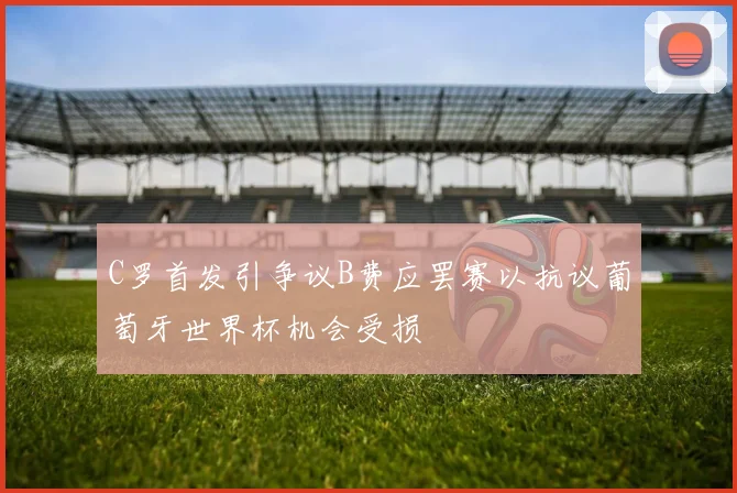 C罗首发引争议B费应罢赛以抗议葡萄牙世界杯机会受损