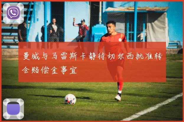 曼城与马雷斯卡静待切尔西批准转会赔偿金事宜