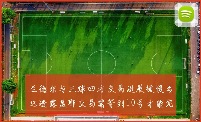 兰德尔与三球四方交易进展缓慢名记透露盖耶交易需等到10号才能完成