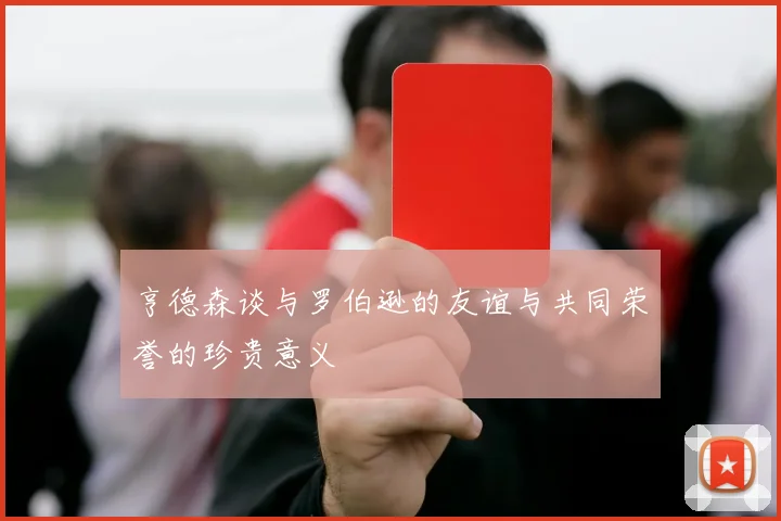 亨德森谈与罗伯逊的友谊与共同荣誉的珍贵意义