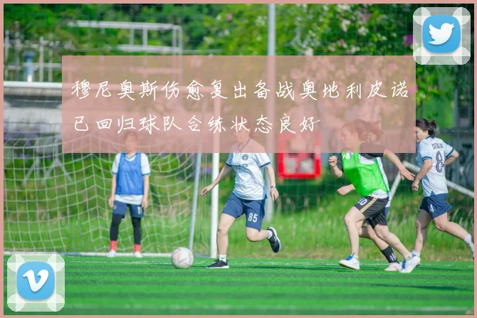 穆尼奥斯伤愈复出备战奥地利皮诺已回归球队合练状态良好