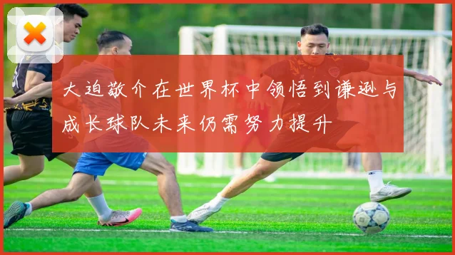 大迫敬介在世界杯中领悟到谦逊与成长球队未来仍需努力提升