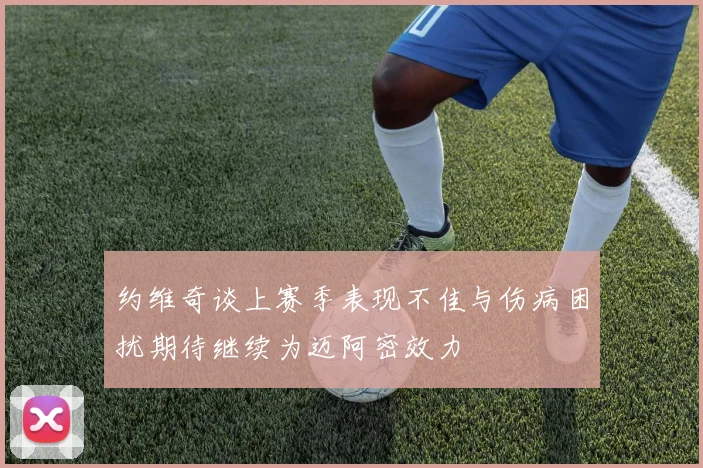 约维奇谈上赛季表现不佳与伤病困扰期待继续为迈阿密效力