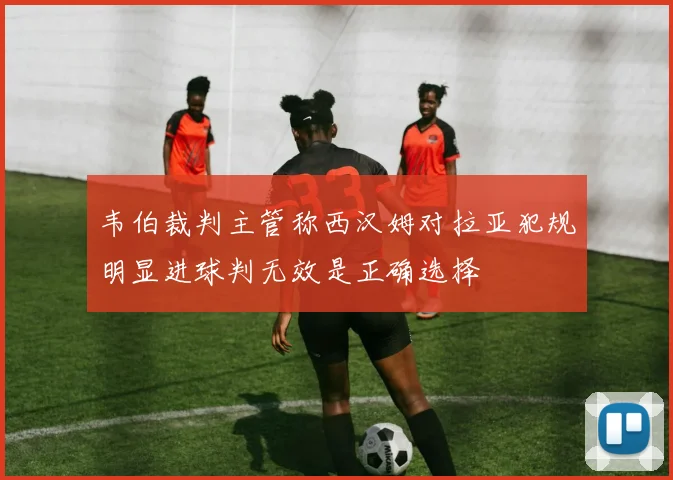 韦伯裁判主管称西汉姆对拉亚犯规明显进球判无效是正确选择