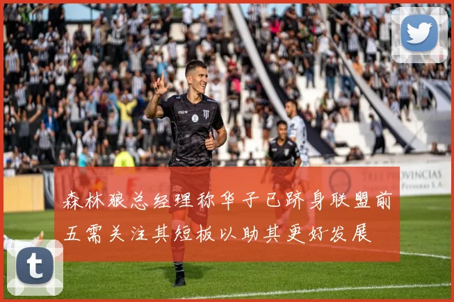 森林狼总经理称华子已跻身联盟前五需关注其短板以助其更好发展